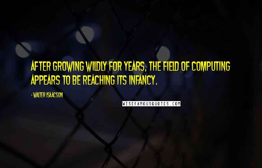 Walter Isaacson Quotes: After growing wildly for years, the field of computing appears to be reaching its infancy.