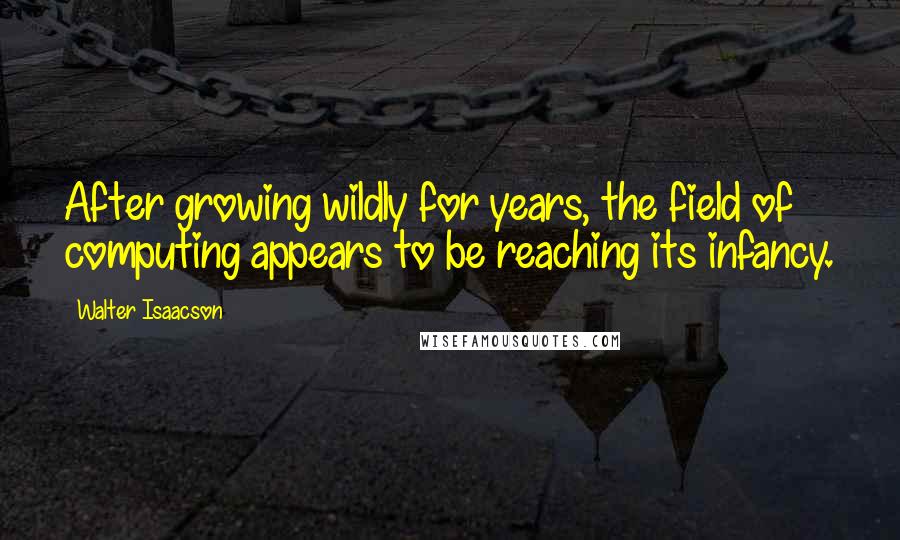 Walter Isaacson Quotes: After growing wildly for years, the field of computing appears to be reaching its infancy.