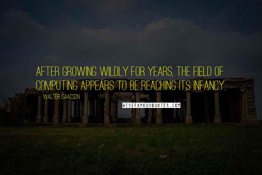 Walter Isaacson Quotes: After growing wildly for years, the field of computing appears to be reaching its infancy.