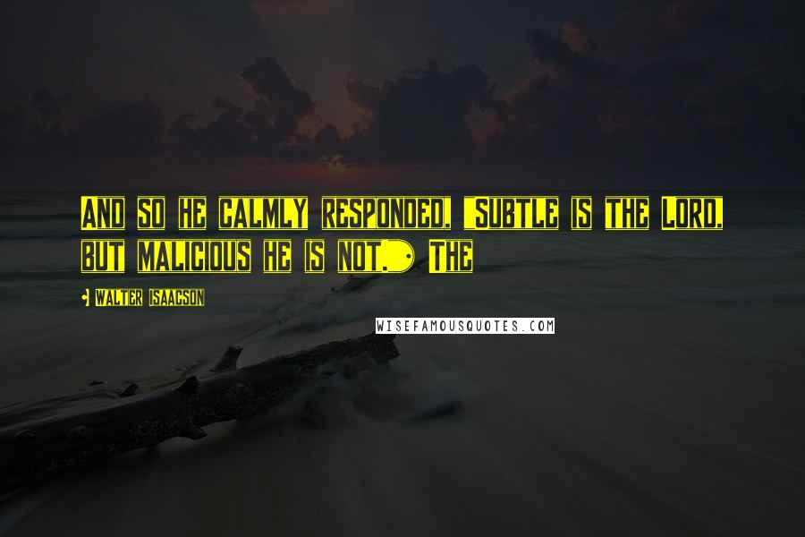 Walter Isaacson Quotes: And so he calmly responded, "Subtle is the Lord, but malicious he is not."* The