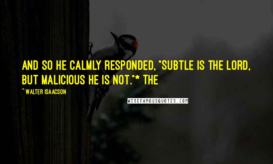 Walter Isaacson Quotes: And so he calmly responded, "Subtle is the Lord, but malicious he is not."* The