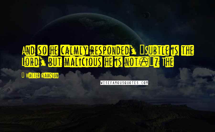 Walter Isaacson Quotes: And so he calmly responded, "Subtle is the Lord, but malicious he is not."* The