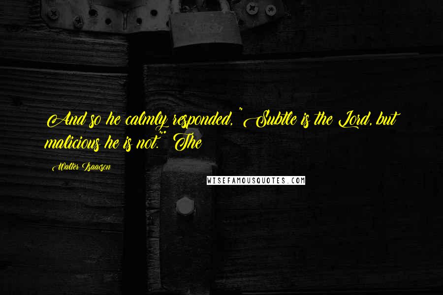 Walter Isaacson Quotes: And so he calmly responded, "Subtle is the Lord, but malicious he is not."* The