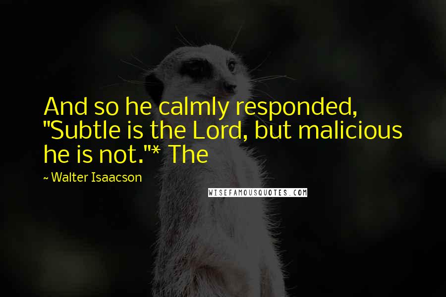 Walter Isaacson Quotes: And so he calmly responded, "Subtle is the Lord, but malicious he is not."* The