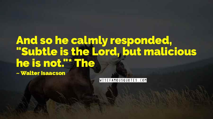 Walter Isaacson Quotes: And so he calmly responded, "Subtle is the Lord, but malicious he is not."* The