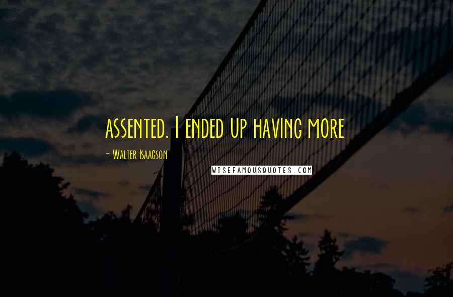 Walter Isaacson Quotes: assented. I ended up having more