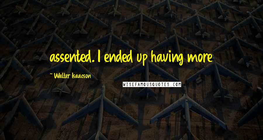 Walter Isaacson Quotes: assented. I ended up having more