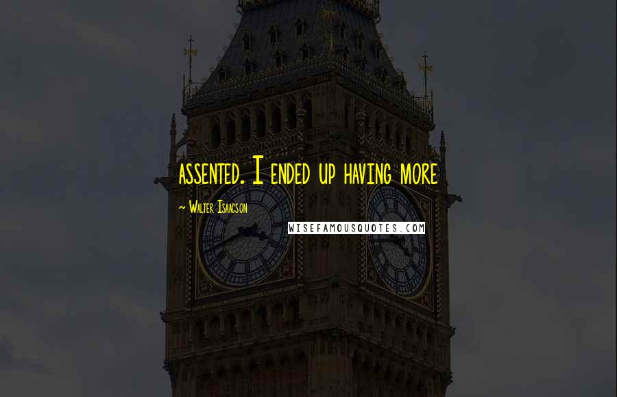 Walter Isaacson Quotes: assented. I ended up having more