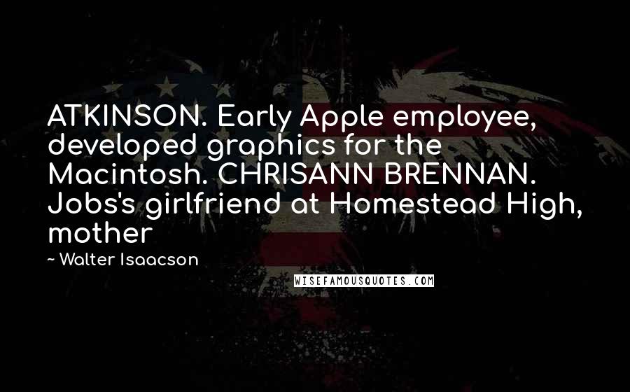 Walter Isaacson Quotes: ATKINSON. Early Apple employee, developed graphics for the Macintosh. CHRISANN BRENNAN. Jobs's girlfriend at Homestead High, mother