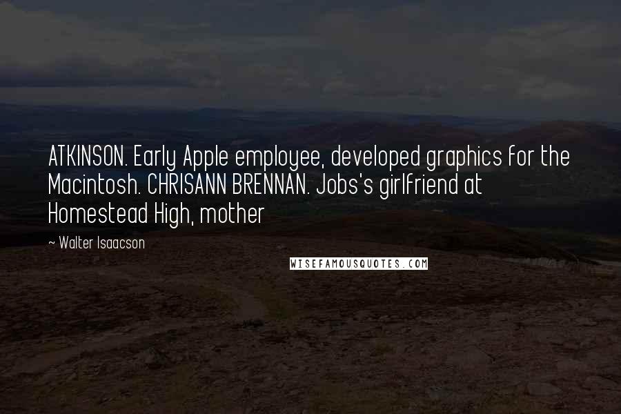 Walter Isaacson Quotes: ATKINSON. Early Apple employee, developed graphics for the Macintosh. CHRISANN BRENNAN. Jobs's girlfriend at Homestead High, mother