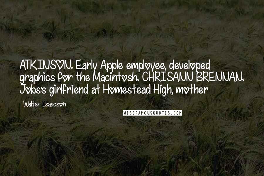 Walter Isaacson Quotes: ATKINSON. Early Apple employee, developed graphics for the Macintosh. CHRISANN BRENNAN. Jobs's girlfriend at Homestead High, mother