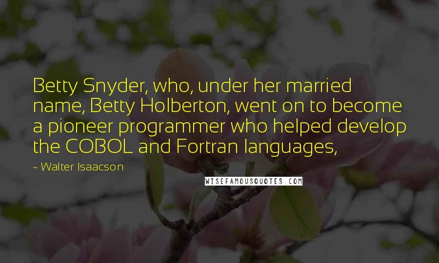 Walter Isaacson Quotes: Betty Snyder, who, under her married name, Betty Holberton, went on to become a pioneer programmer who helped develop the COBOL and Fortran languages,