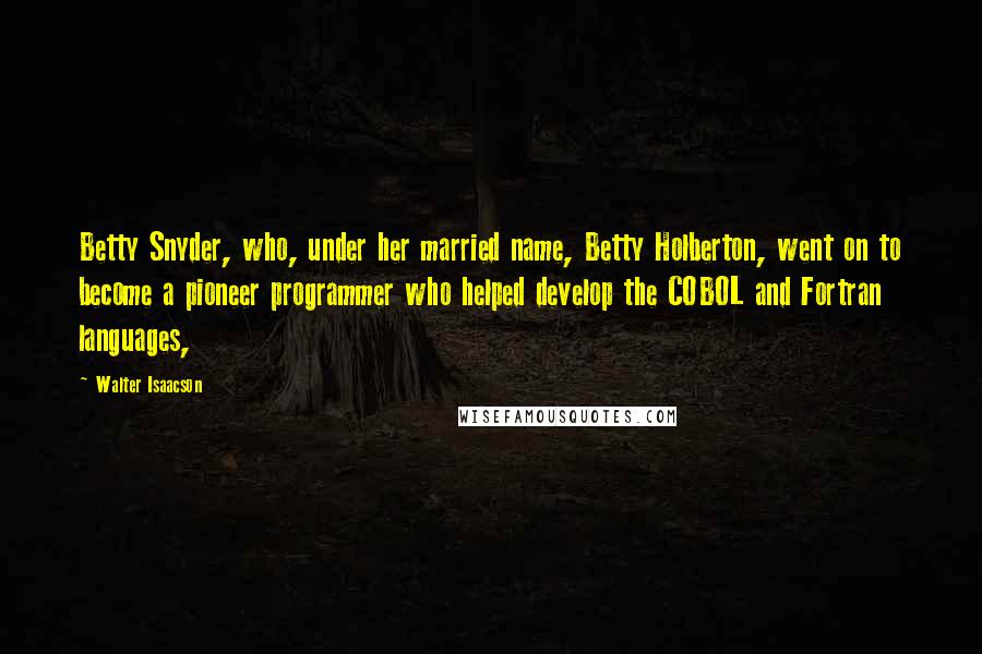 Walter Isaacson Quotes: Betty Snyder, who, under her married name, Betty Holberton, went on to become a pioneer programmer who helped develop the COBOL and Fortran languages,