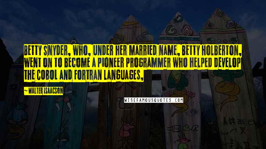 Walter Isaacson Quotes: Betty Snyder, who, under her married name, Betty Holberton, went on to become a pioneer programmer who helped develop the COBOL and Fortran languages,