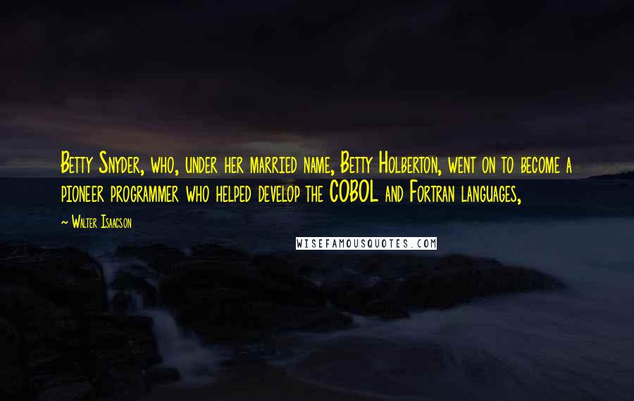 Walter Isaacson Quotes: Betty Snyder, who, under her married name, Betty Holberton, went on to become a pioneer programmer who helped develop the COBOL and Fortran languages,