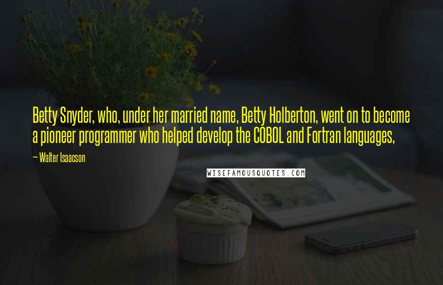 Walter Isaacson Quotes: Betty Snyder, who, under her married name, Betty Holberton, went on to become a pioneer programmer who helped develop the COBOL and Fortran languages,