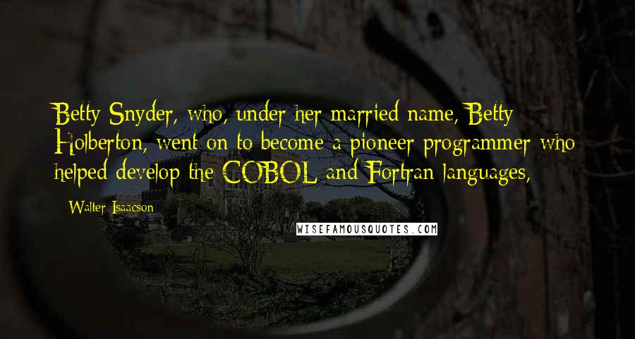 Walter Isaacson Quotes: Betty Snyder, who, under her married name, Betty Holberton, went on to become a pioneer programmer who helped develop the COBOL and Fortran languages,