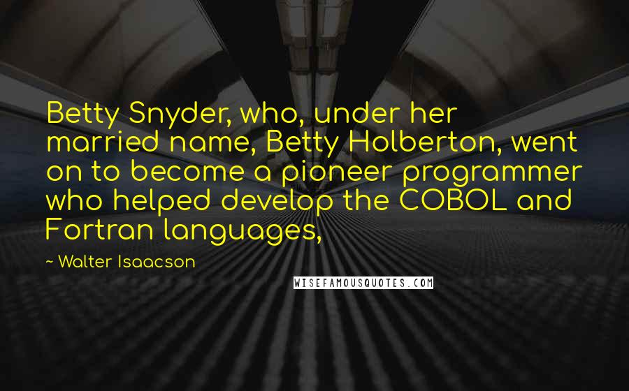 Walter Isaacson Quotes: Betty Snyder, who, under her married name, Betty Holberton, went on to become a pioneer programmer who helped develop the COBOL and Fortran languages,