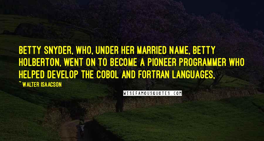 Walter Isaacson Quotes: Betty Snyder, who, under her married name, Betty Holberton, went on to become a pioneer programmer who helped develop the COBOL and Fortran languages,