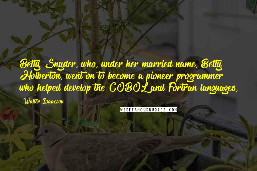 Walter Isaacson Quotes: Betty Snyder, who, under her married name, Betty Holberton, went on to become a pioneer programmer who helped develop the COBOL and Fortran languages,