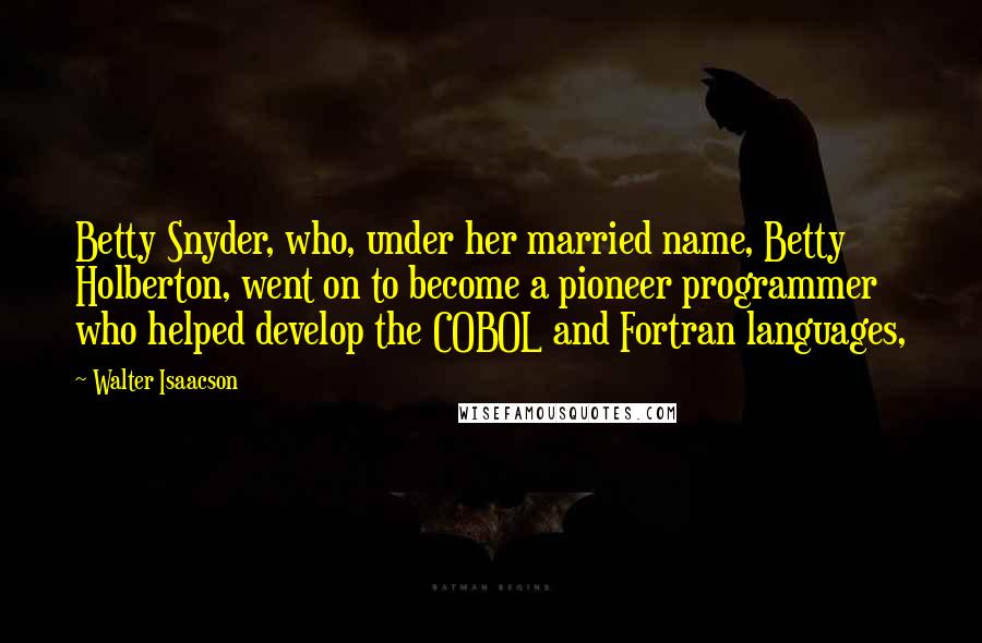 Walter Isaacson Quotes: Betty Snyder, who, under her married name, Betty Holberton, went on to become a pioneer programmer who helped develop the COBOL and Fortran languages,