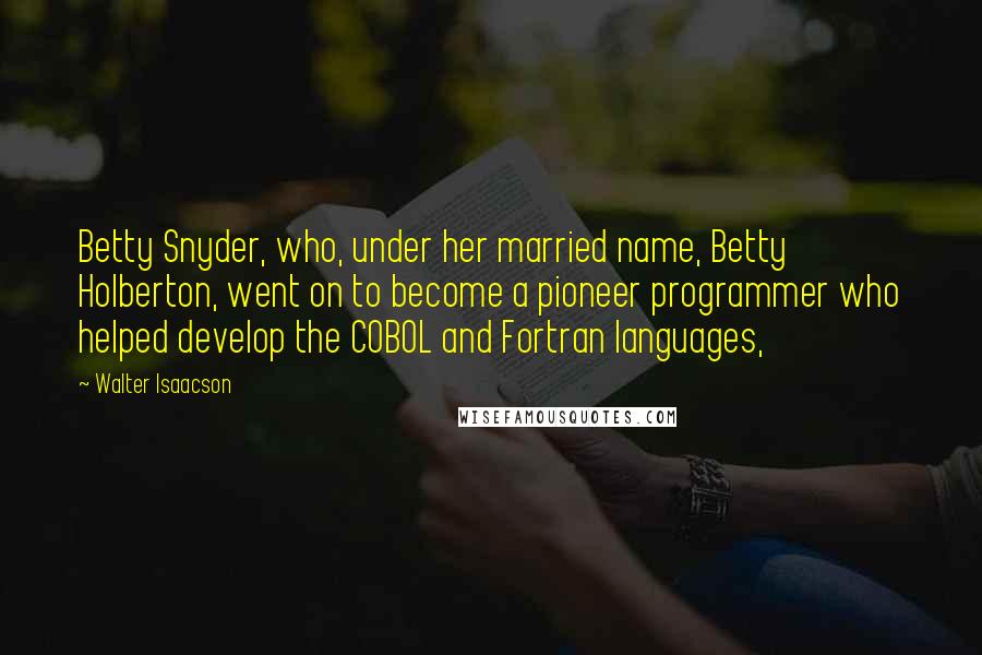 Walter Isaacson Quotes: Betty Snyder, who, under her married name, Betty Holberton, went on to become a pioneer programmer who helped develop the COBOL and Fortran languages,