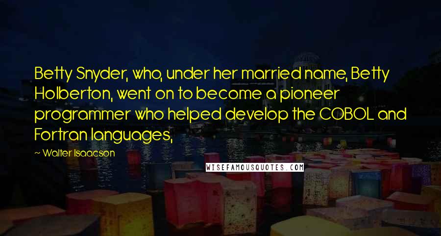 Walter Isaacson Quotes: Betty Snyder, who, under her married name, Betty Holberton, went on to become a pioneer programmer who helped develop the COBOL and Fortran languages,