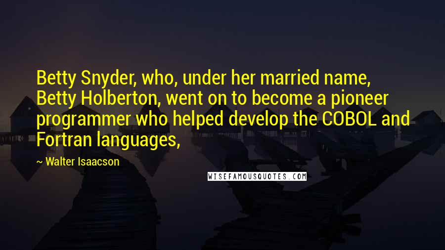 Walter Isaacson Quotes: Betty Snyder, who, under her married name, Betty Holberton, went on to become a pioneer programmer who helped develop the COBOL and Fortran languages,