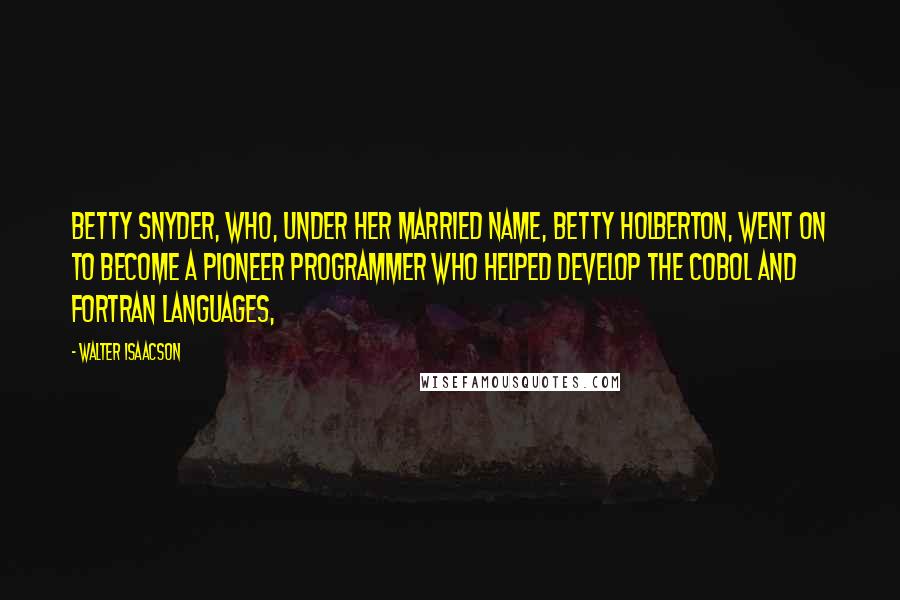 Walter Isaacson Quotes: Betty Snyder, who, under her married name, Betty Holberton, went on to become a pioneer programmer who helped develop the COBOL and Fortran languages,