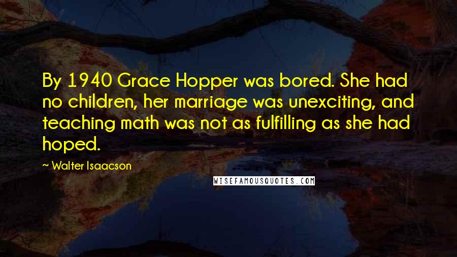 Walter Isaacson Quotes: By 1940 Grace Hopper was bored. She had no children, her marriage was unexciting, and teaching math was not as fulfilling as she had hoped.