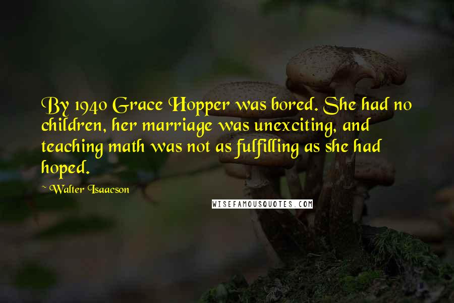 Walter Isaacson Quotes: By 1940 Grace Hopper was bored. She had no children, her marriage was unexciting, and teaching math was not as fulfilling as she had hoped.