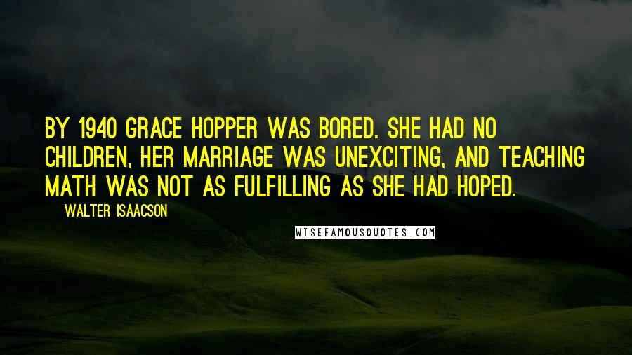 Walter Isaacson Quotes: By 1940 Grace Hopper was bored. She had no children, her marriage was unexciting, and teaching math was not as fulfilling as she had hoped.