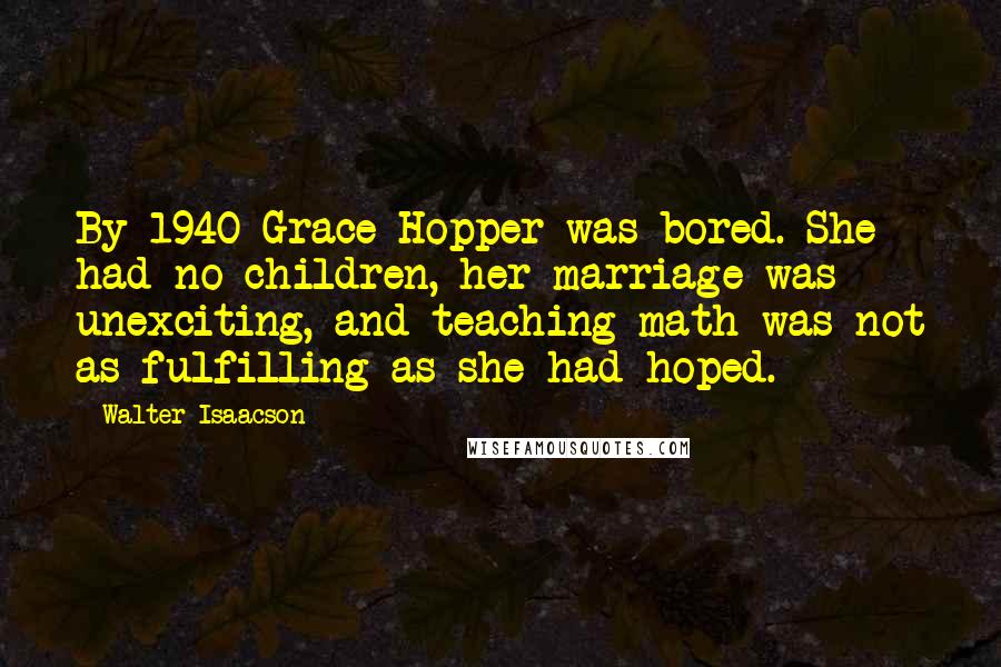 Walter Isaacson Quotes: By 1940 Grace Hopper was bored. She had no children, her marriage was unexciting, and teaching math was not as fulfilling as she had hoped.