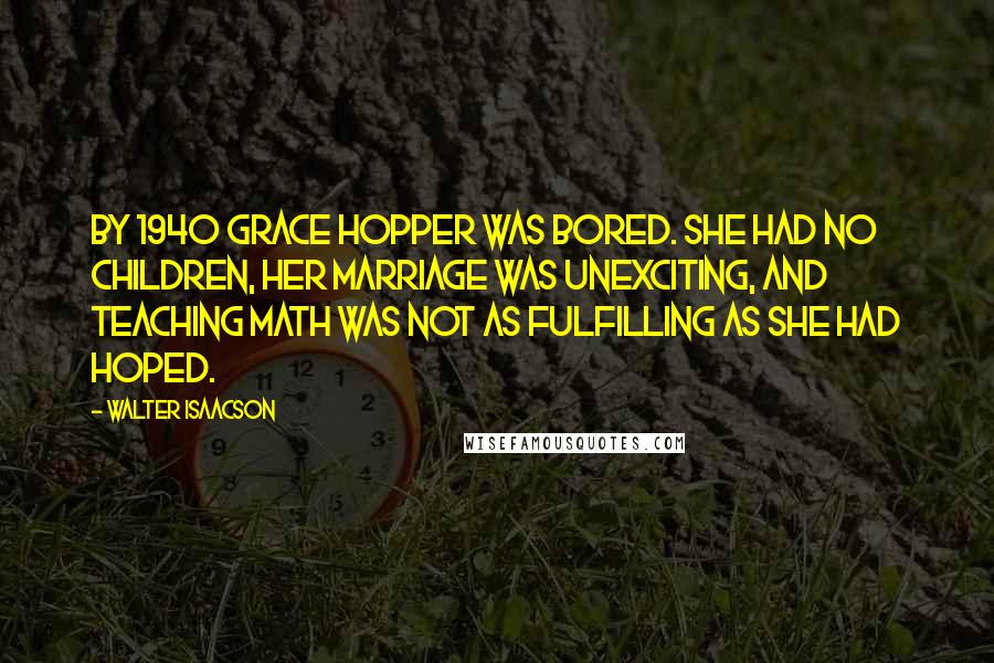 Walter Isaacson Quotes: By 1940 Grace Hopper was bored. She had no children, her marriage was unexciting, and teaching math was not as fulfilling as she had hoped.