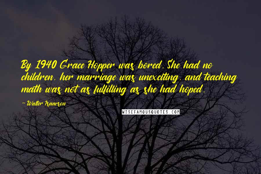 Walter Isaacson Quotes: By 1940 Grace Hopper was bored. She had no children, her marriage was unexciting, and teaching math was not as fulfilling as she had hoped.