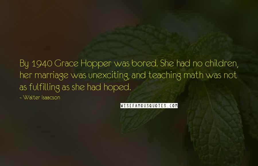 Walter Isaacson Quotes: By 1940 Grace Hopper was bored. She had no children, her marriage was unexciting, and teaching math was not as fulfilling as she had hoped.