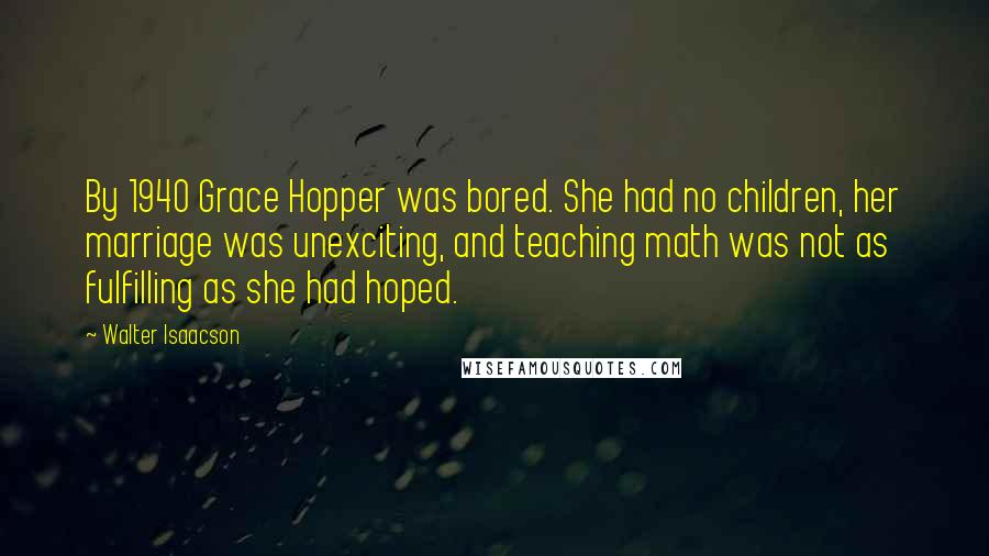 Walter Isaacson Quotes: By 1940 Grace Hopper was bored. She had no children, her marriage was unexciting, and teaching math was not as fulfilling as she had hoped.