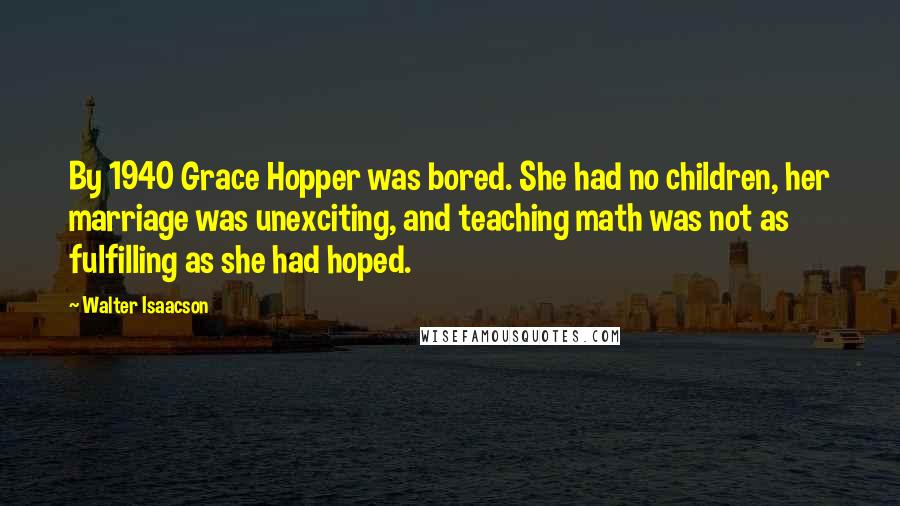 Walter Isaacson Quotes: By 1940 Grace Hopper was bored. She had no children, her marriage was unexciting, and teaching math was not as fulfilling as she had hoped.