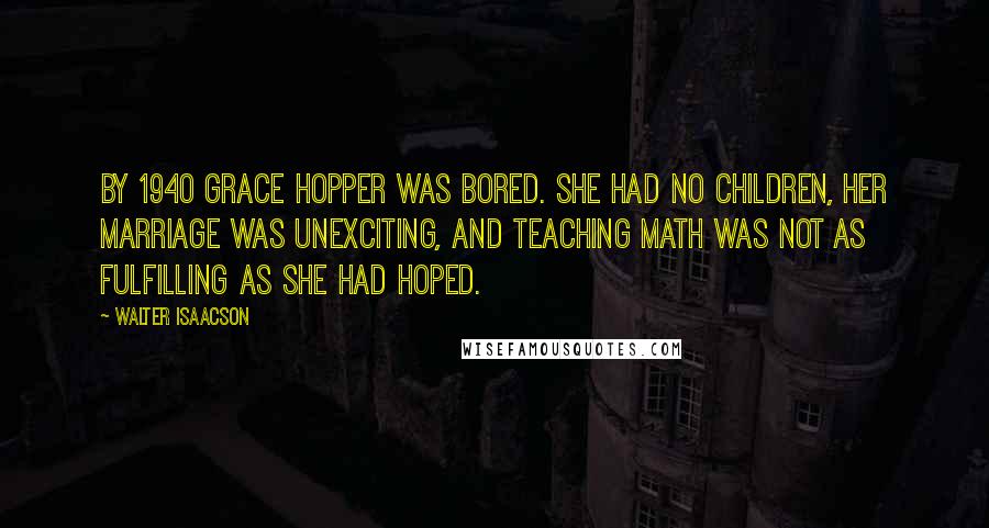 Walter Isaacson Quotes: By 1940 Grace Hopper was bored. She had no children, her marriage was unexciting, and teaching math was not as fulfilling as she had hoped.