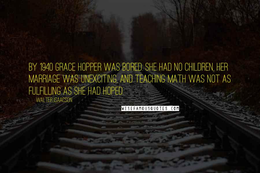 Walter Isaacson Quotes: By 1940 Grace Hopper was bored. She had no children, her marriage was unexciting, and teaching math was not as fulfilling as she had hoped.