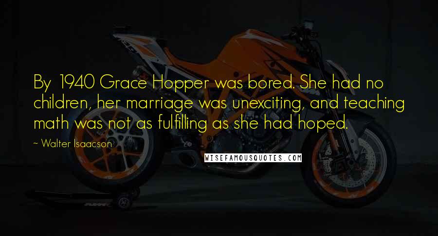 Walter Isaacson Quotes: By 1940 Grace Hopper was bored. She had no children, her marriage was unexciting, and teaching math was not as fulfilling as she had hoped.