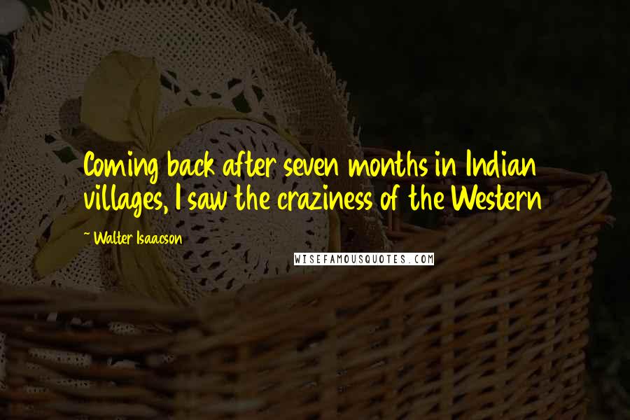 Walter Isaacson Quotes: Coming back after seven months in Indian villages, I saw the craziness of the Western