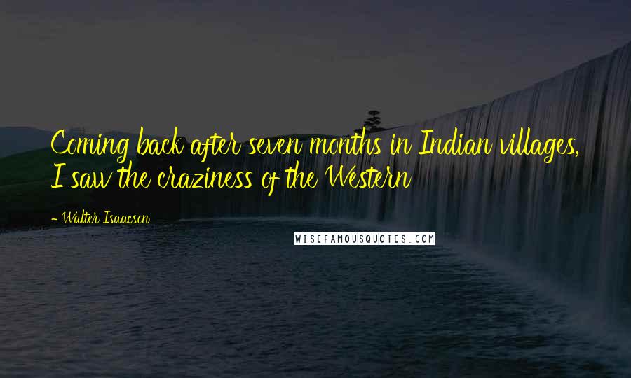 Walter Isaacson Quotes: Coming back after seven months in Indian villages, I saw the craziness of the Western