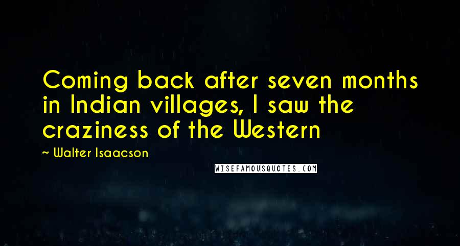 Walter Isaacson Quotes: Coming back after seven months in Indian villages, I saw the craziness of the Western