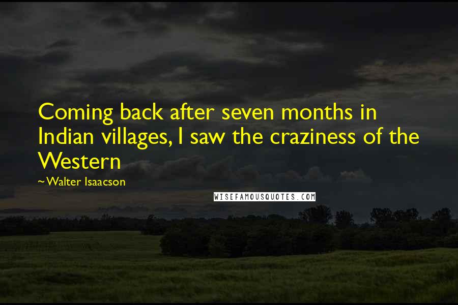 Walter Isaacson Quotes: Coming back after seven months in Indian villages, I saw the craziness of the Western