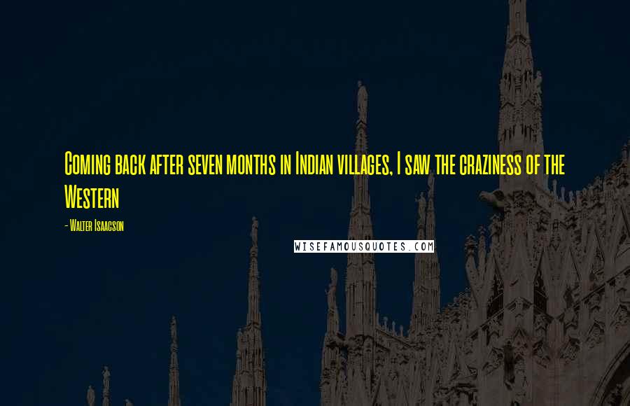 Walter Isaacson Quotes: Coming back after seven months in Indian villages, I saw the craziness of the Western