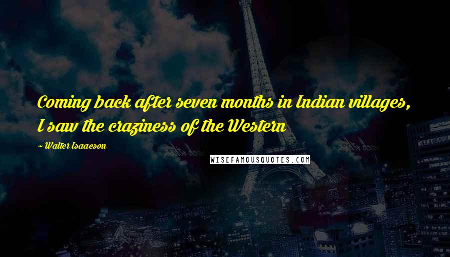 Walter Isaacson Quotes: Coming back after seven months in Indian villages, I saw the craziness of the Western