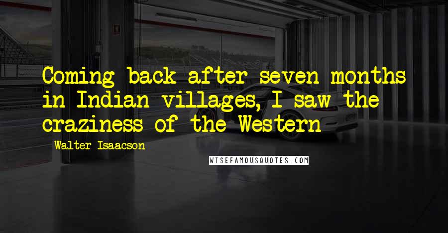 Walter Isaacson Quotes: Coming back after seven months in Indian villages, I saw the craziness of the Western