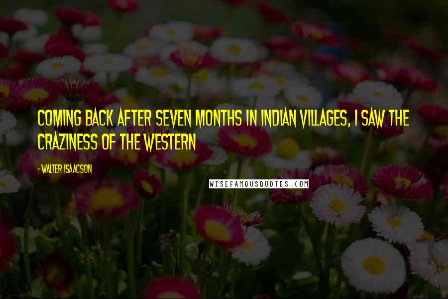 Walter Isaacson Quotes: Coming back after seven months in Indian villages, I saw the craziness of the Western