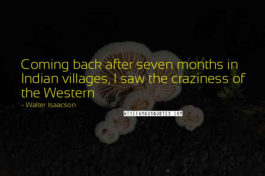 Walter Isaacson Quotes: Coming back after seven months in Indian villages, I saw the craziness of the Western